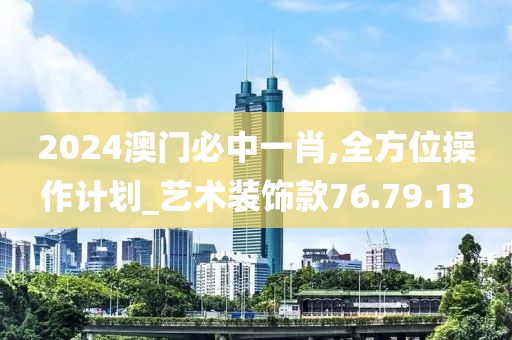 2024澳門必中一肖,全方位操作計劃_藝術(shù)裝飾款76.79.13