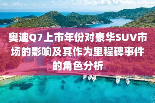 奧迪Q7上市年份對豪華SUV市場的影響及其作為里程碑事件的角色分析