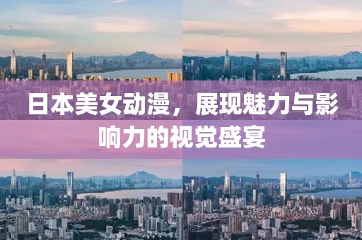 日本美女動漫，展現(xiàn)魅力與影響力的視覺盛宴