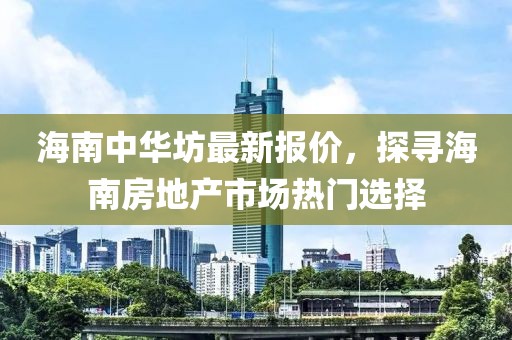 海南中華坊最新報(bào)價(jià)，探尋海南房地產(chǎn)市場(chǎng)熱門選擇