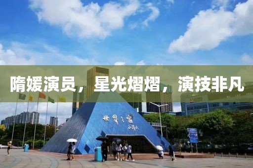 隋媛演員，星光熠熠，演技非凡