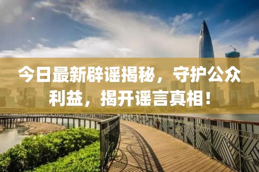 今日最新辟謠揭秘，守護(hù)公眾利益，揭開謠言真相！