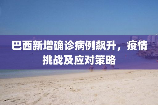巴西新增確診病例飆升，疫情挑戰(zhàn)及應對策略