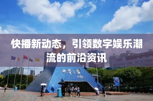 快播新動態(tài)，引領(lǐng)數(shù)字娛樂潮流的前沿資訊