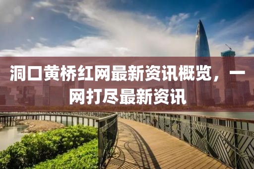 洞口黃橋紅網(wǎng)最新資訊概覽，一網(wǎng)打盡最新資訊