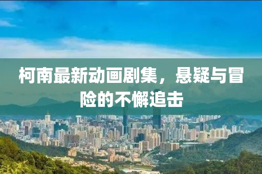 柯南最新動(dòng)畫劇集，懸疑與冒險(xiǎn)的不懈追擊