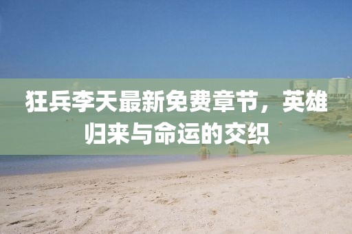 狂兵李天最新免費(fèi)章節(jié)，英雄歸來與命運(yùn)的交織