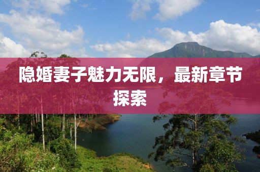 隱婚妻子魅力無限，最新章節(jié)探索