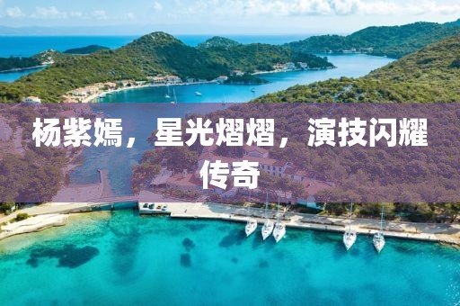 楊紫嫣，星光熠熠，演技閃耀傳奇