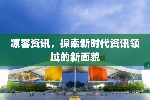 涼容資訊，探索新時(shí)代資訊領(lǐng)域的新面貌