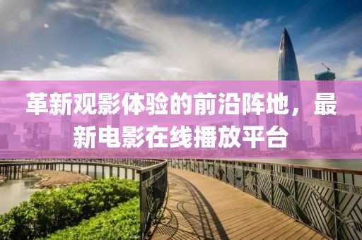 革新觀影體驗的前沿陣地，最新電影在線播放平臺