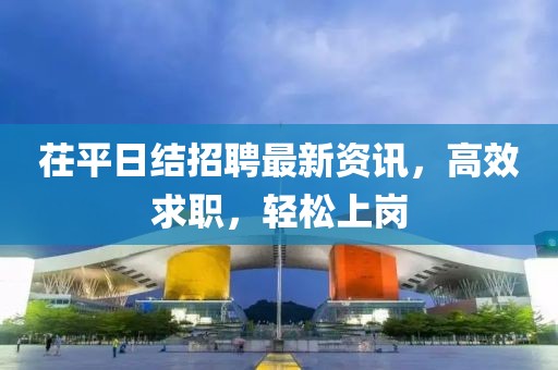 茌平日結(jié)招聘最新資訊，高效求職，輕松上崗