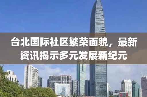 臺(tái)北國(guó)際社區(qū)繁榮面貌，最新資訊揭示多元發(fā)展新紀(jì)元