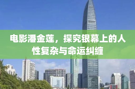 電影潘金蓮，探究銀幕上的人性復(fù)雜與命運(yùn)糾纏
