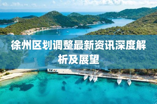 徐州區(qū)劃調(diào)整最新資訊深度解析及展望
