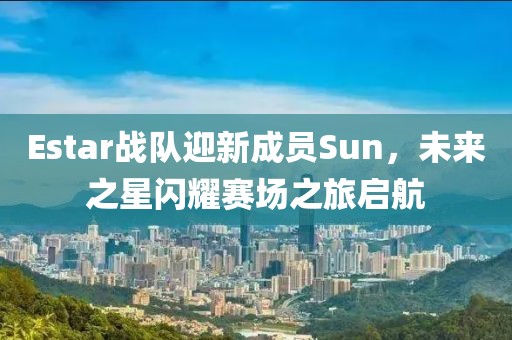 Estar戰(zhàn)隊(duì)迎新成員Sun，未來之星閃耀賽場之旅啟航