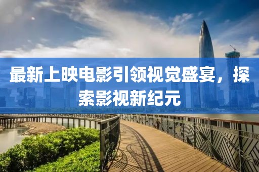 最新上映電影引領(lǐng)視覺盛宴，探索影視新紀元