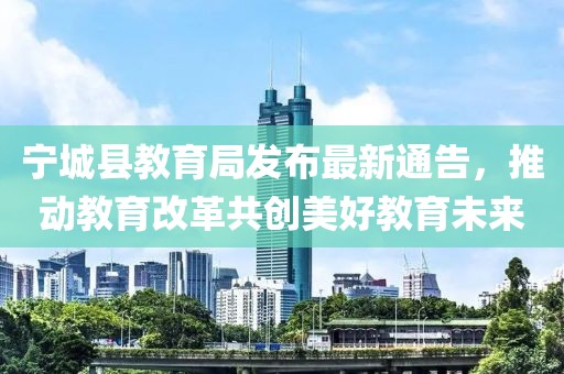 寧城縣教育局發(fā)布最新通告，推動教育改革共創(chuàng)美好教育未來