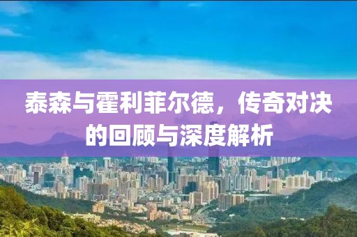 泰森與霍利菲爾德，傳奇對決的回顧與深度解析