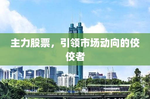 主力股票，引領(lǐng)市場動向的佼佼者