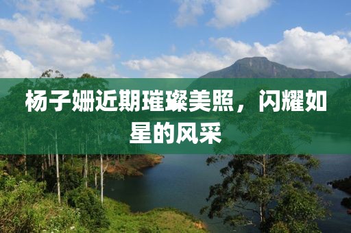 楊子姍近期璀璨美照，閃耀如星的風(fēng)采