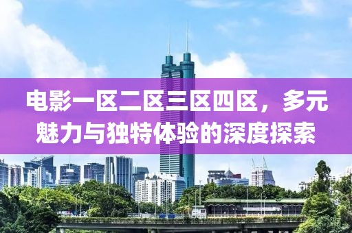 電影一區(qū)二區(qū)三區(qū)四區(qū)，多元魅力與獨(dú)特體驗的深度探索