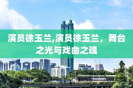 演員徐玉蘭,演員徐玉蘭，舞臺之光與戲曲之魂
