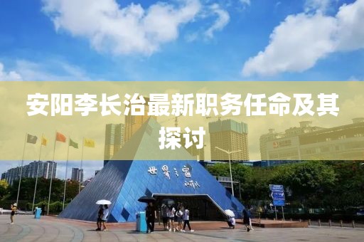 安陽李長治最新職務任命及其探討