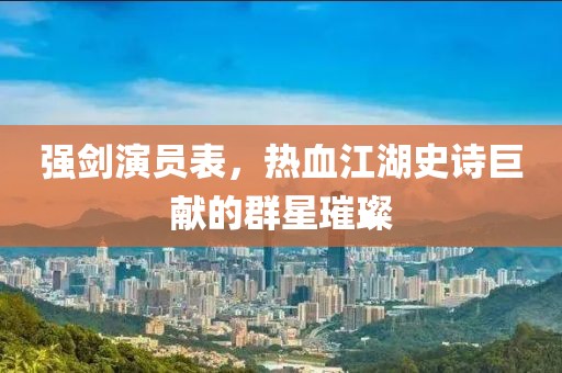 強(qiáng)劍演員表，熱血江湖史詩(shī)巨獻(xiàn)的群星璀璨