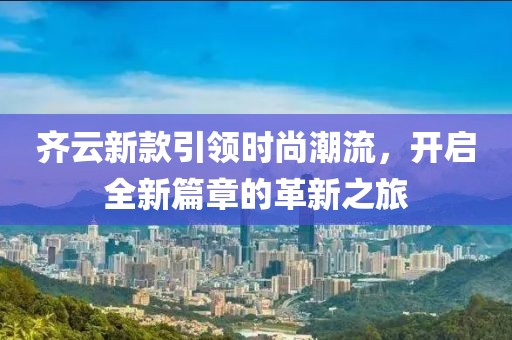 齊云新款引領時尚潮流，開啟全新篇章的革新之旅