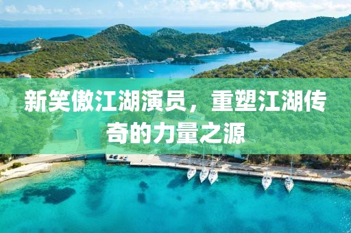 新笑傲江湖演員，重塑江湖傳奇的力量之源