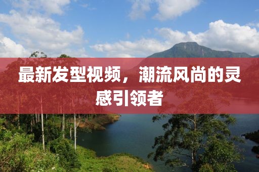 最新發(fā)型視頻，潮流風(fēng)尚的靈感引領(lǐng)者