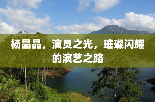 楊晶晶，演員之光，璀璨閃耀的演藝之路