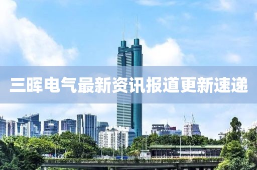 三暉電氣最新資訊報(bào)道更新速遞