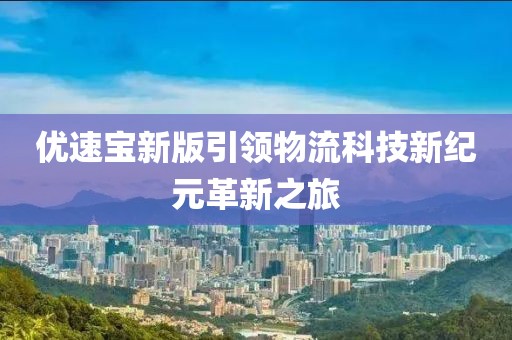 優(yōu)速寶新版引領(lǐng)物流科技新紀(jì)元革新之旅