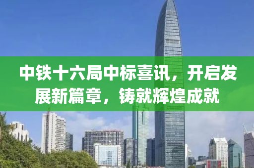 中鐵十六局中標喜訊，開啟發(fā)展新篇章，鑄就輝煌成就
