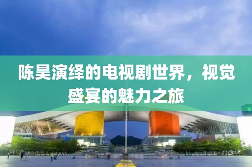 陳昊演繹的電視劇世界，視覺盛宴的魅力之旅