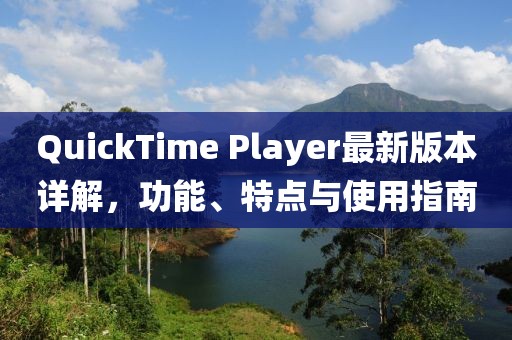 QuickTime Player最新版本詳解，功能、特點(diǎn)與使用指南