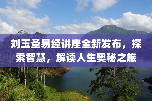 劉玉圣易經(jīng)講座全新發(fā)布，探索智慧，解讀人生奧秘之旅