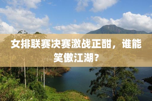 女排聯(lián)賽決賽激戰(zhàn)正酣，誰能笑傲江湖？