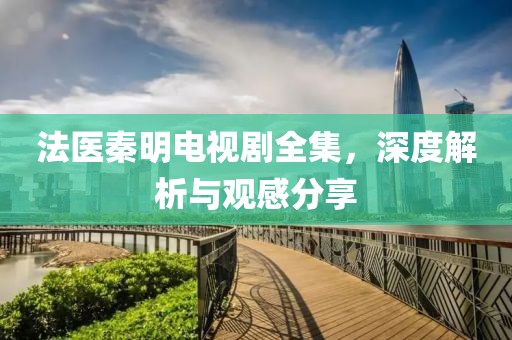法醫(yī)秦明電視劇全集，深度解析與觀感分享