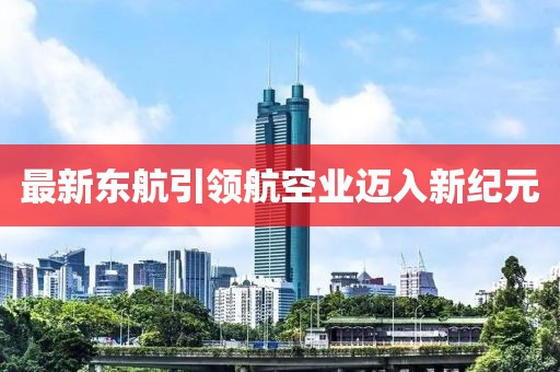 最新東航引領(lǐng)航空業(yè)邁入新紀元