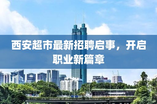 西安超市最新招聘啟事，開啟職業(yè)新篇章