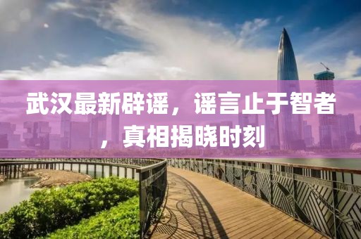 武漢最新辟謠，謠言止于智者，真相揭曉時(shí)刻