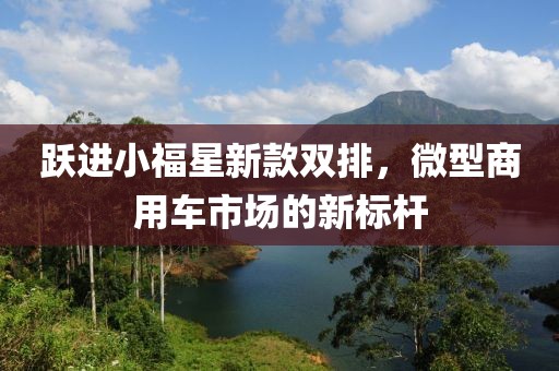 躍進小福星新款雙排，微型商用車市場的新標(biāo)桿