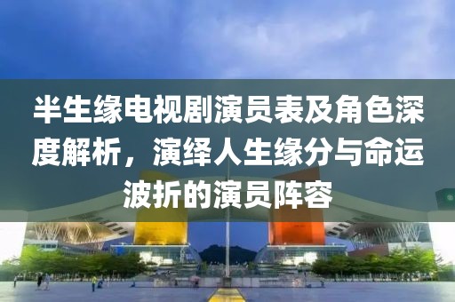 半生緣電視劇演員表及角色深度解析，演繹人生緣分與命運(yùn)波折的演員陣容