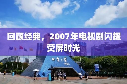回顧經(jīng)典，2007年電視劇閃耀熒屏時光