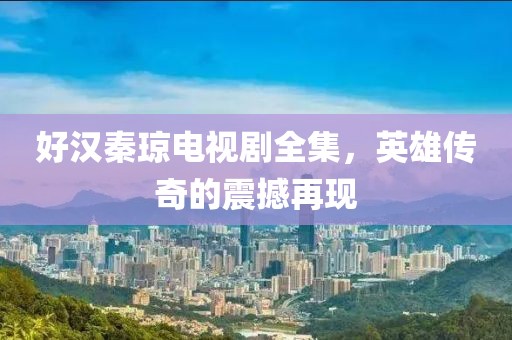 好漢秦瓊電視劇全集，英雄傳奇的震撼再現(xiàn)