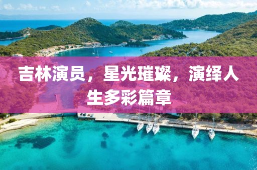 吉林演員，星光璀璨，演繹人生多彩篇章