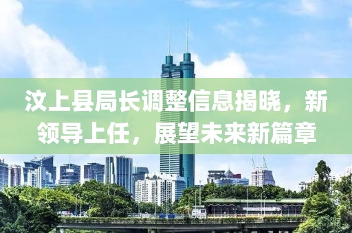 汶上縣局長(zhǎng)調(diào)整信息揭曉，新領(lǐng)導(dǎo)上任，展望未來(lái)新篇章